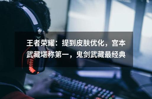 王者荣耀:提到皮肤优化,宫本武藏堪称第一,鬼剑武藏最经典-第1张-游戏资讯-龙启网络