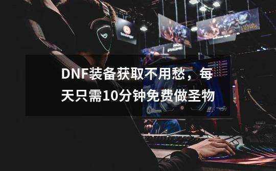 DNF装备获取不用愁,每天只需10分钟免费做圣物-第1张-游戏资讯-龙启网络