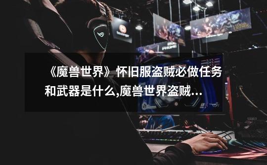 《魔兽世界》怀旧服盗贼必做任务和武器是什么?,魔兽世界盗贼装备附魔-第1张-游戏资讯-龙启网络