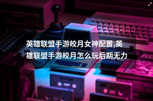 英雄联盟手游皎月女神配置,英雄联盟手游皎月怎么玩后期无力-第1张-游戏资讯-龙启网络