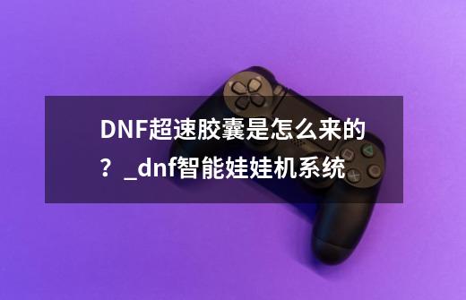 DNF超速胶囊是怎么来的?_dnf智能娃娃机系统-第1张-游戏资讯-龙启网络
