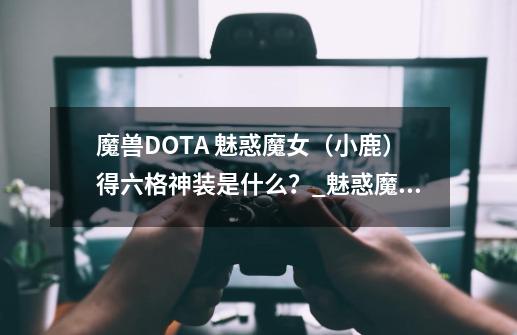 魔兽DOTA 魅惑魔女(小鹿)得六格神装是什么?_魅惑魔女出装顺序-第1张-游戏资讯-龙启网络