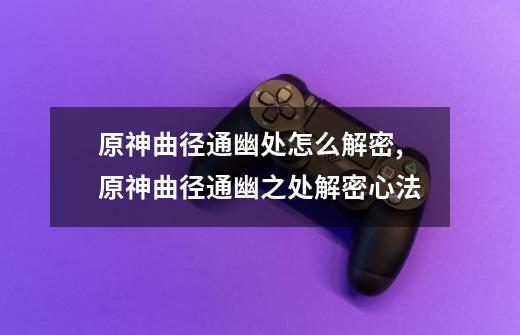 原神曲径通幽处怎么解密,原神曲径通幽之处解密心法-第1张-游戏资讯-龙启网络