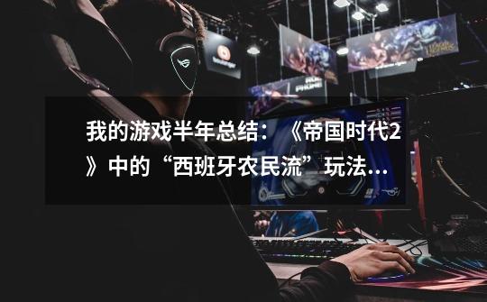 我的游戏半年总结:《帝国时代2》中的“西班牙农民流”玩法回顾-第1张-游戏资讯-龙启网络
