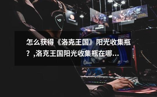 怎么获得《洛克王国》阳光收集瓶？,洛克王国阳光收集瓶在哪获得-第1张-游戏资讯-龙启网络