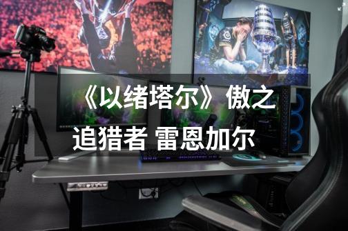 《以绪塔尔》傲之追猎者 雷恩加尔-第1张-游戏资讯-龙启网络