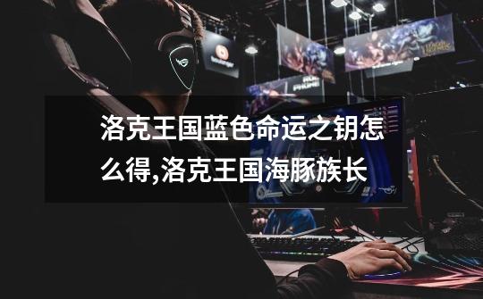 洛克王国蓝色命运之钥怎么得,洛克王国海豚族长-第1张-游戏资讯-龙启网络