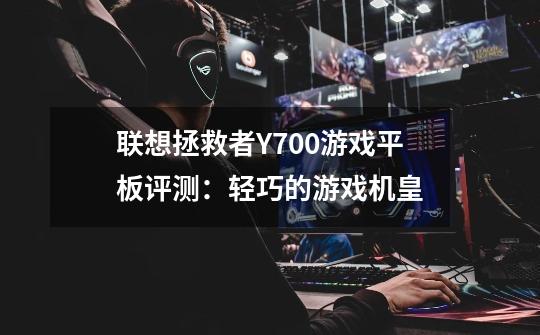 联想拯救者Y700游戏平板评测:轻巧的游戏机皇-第1张-游戏资讯-龙启网络