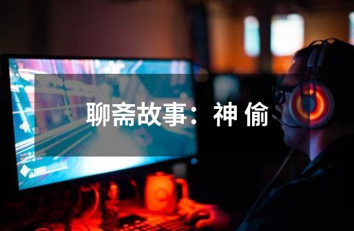 聊斋故事:神 偷-第1张-游戏资讯-龙启网络