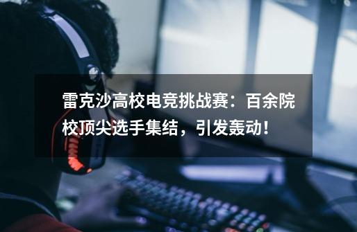雷克沙高校电竞挑战赛:百余院校顶尖选手集结,引发轰动!-第1张-游戏资讯-龙启网络