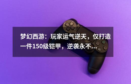 梦幻西游:玩家运气逆天,仅打造一件150级铠甲,逆袭永不磨损-第1张-游戏资讯-龙启网络