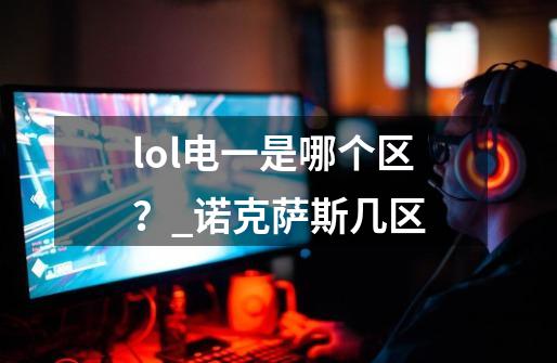 lol电一是哪个区?_诺克萨斯几区-第1张-游戏资讯-龙启网络