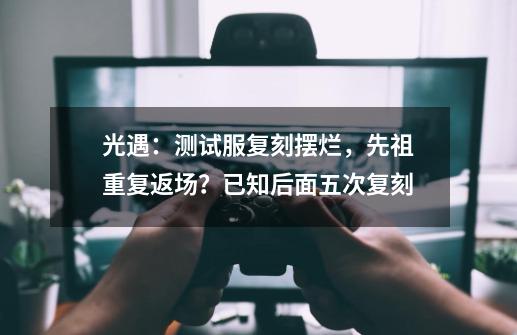 光遇:测试服复刻摆烂,先祖重复返场?已知后面五次复刻-第1张-游戏资讯-龙启网络