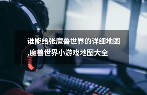 谁能给张魔兽世界的详细地图,魔兽世界小游戏地图大全-第1张-游戏资讯-龙启网络