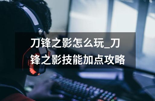 刀锋之影怎么玩_刀锋之影技能加点攻略-第1张-游戏资讯-龙启网络