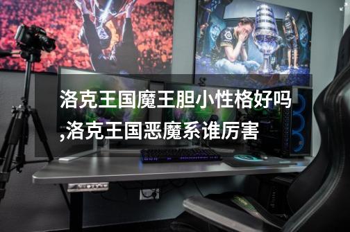 洛克王国魔王胆小性格好吗,洛克王国恶魔系谁厉害-第1张-游戏资讯-龙启网络