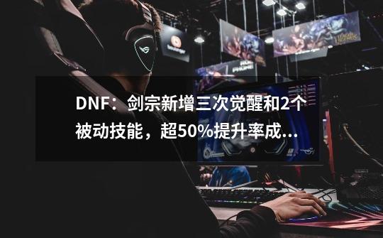DNF:剑宗新增三次觉醒和2个被动技能,超50%提升率成女鬼剑一姐-第1张-游戏资讯-龙启网络