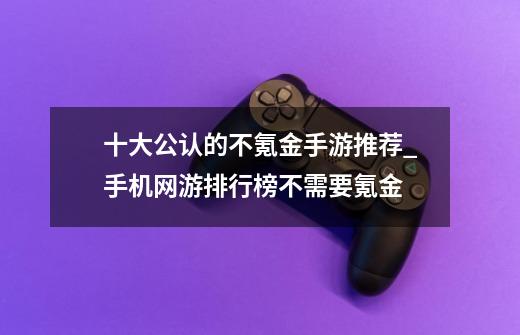 十大公认的不氪金手游推荐_手机网游排行榜不需要氪金-第1张-游戏资讯-龙启网络