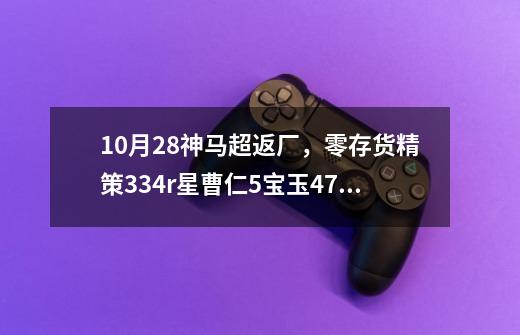 10月28神马超返厂,零存货精策334r星曹仁+5宝玉+47招募-第1张-游戏资讯-龙启网络