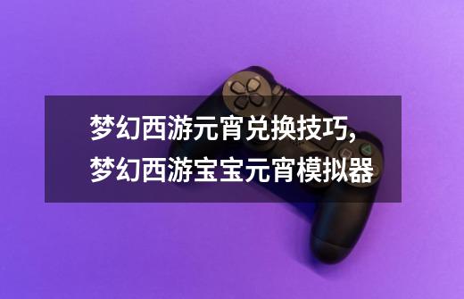 梦幻西游元宵兑换技巧,梦幻西游宝宝元宵模拟器-第1张-游戏资讯-龙启网络