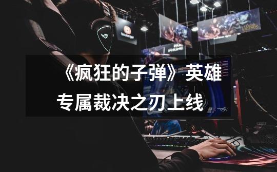 《疯狂的子弹》英雄专属裁决之刃上线-第1张-游戏资讯-龙启网络