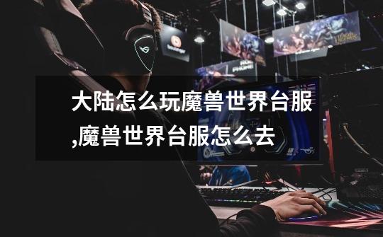大陆怎么玩魔兽世界台服,魔兽世界台服怎么去-第1张-游戏资讯-龙启网络