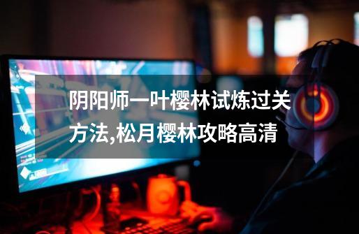 阴阳师一叶樱林试炼过关方法,松月樱林攻略高清-第1张-游戏资讯-龙启网络
