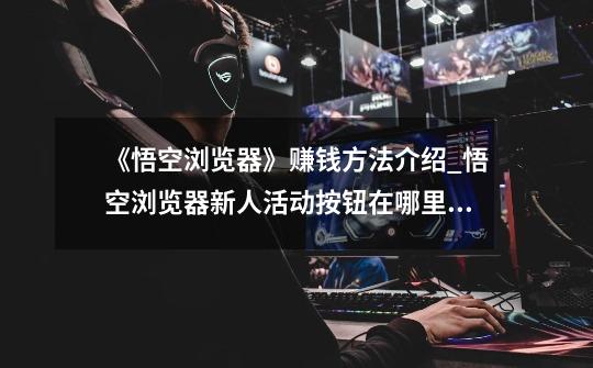 《悟空浏览器》赚钱方法介绍_悟空浏览器新人活动按钮在哪里设置-第1张-游戏资讯-龙启网络