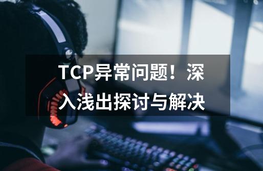 TCP异常问题!深入浅出探讨与解决-第1张-游戏资讯-龙启网络