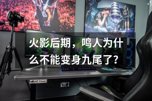 火影后期,鸣人为什么不能变身九尾了?-第1张-游戏资讯-龙启网络