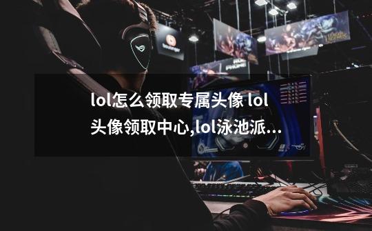lol怎么领取专属头像 lol头像领取中心,lol泳池派对皮肤是限定吗-第1张-游戏资讯-龙启网络