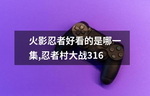 火影忍者好看的是哪一集,忍者村大战316-第1张-游戏资讯-龙启网络