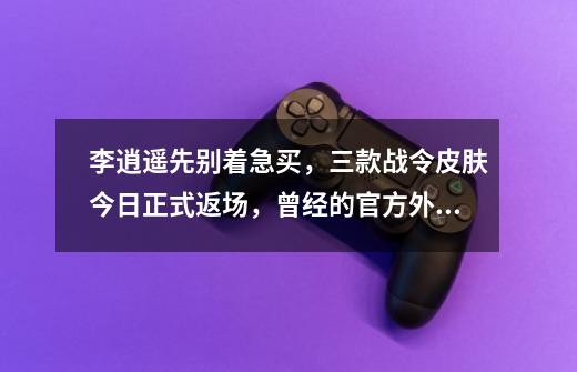 李逍遥先别着急买,三款战令皮肤今日正式返场,曾经的官方外挂-第1张-游戏资讯-龙启网络