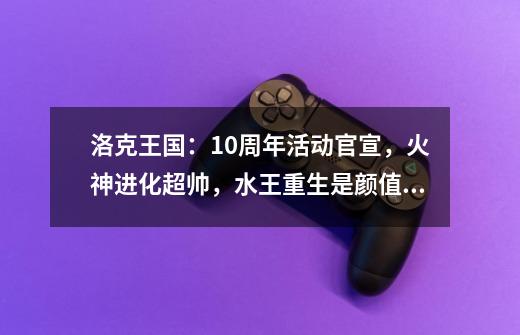 洛克王国:10周年活动官宣,火神进化超帅,水王重生是颜值排面-第1张-游戏资讯-龙启网络