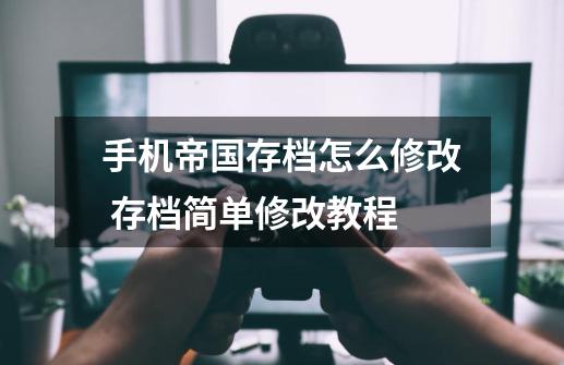 手机帝国存档怎么修改 存档简单修改教程-第1张-游戏资讯-龙启网络