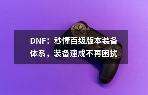 DNF:秒懂百级版本装备体系,装备速成不再困扰-第1张-游戏资讯-龙启网络