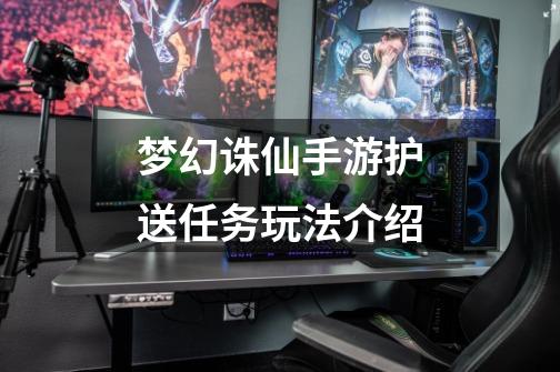 梦幻诛仙手游护送任务玩法介绍-第1张-游戏资讯-龙启网络