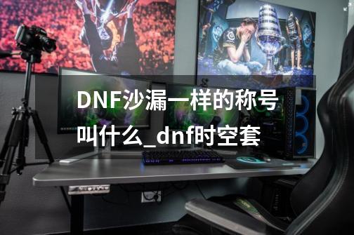 DNF沙漏一样的称号叫什么_dnf时空套-第1张-游戏资讯-龙启网络