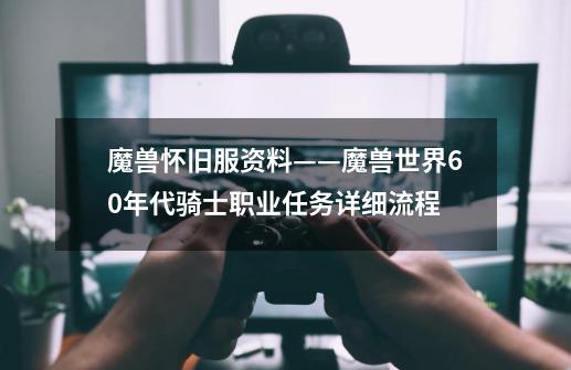 魔兽怀旧服资料——魔兽世界60年代骑士职业任务详细流程-第1张-游戏资讯-龙启网络