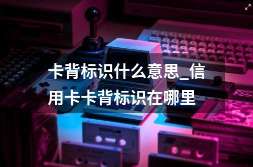 卡背标识什么意思_信用卡卡背标识在哪里-第1张-游戏资讯-龙启网络