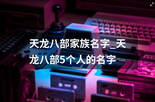 天龙八部家族名字_天龙八部5个人的名字-第1张-游戏资讯-龙启网络