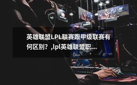 英雄联盟LPL联赛跟甲级联赛有何区别？,lpl英雄联盟职业联赛-第1张-游戏资讯-龙启网络