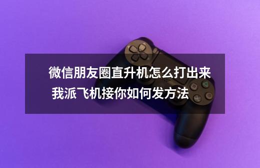 微信朋友圈直升机怎么打出来 我派飞机接你如何发方法-第1张-游戏资讯-龙启网络