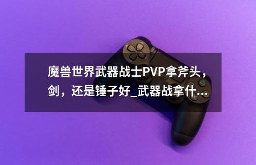 魔兽世界武器战士PVP拿斧头,剑,还是锤子好_武器战拿什么武器-第1张-游戏资讯-龙启网络
