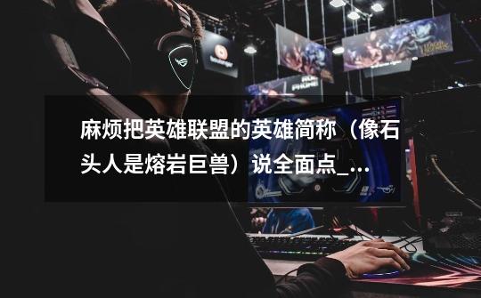 麻烦把英雄联盟的英雄简称(像石头人是熔岩巨兽)说全面点_风暴之怒fnatic多少钱-第1张-游戏资讯-龙启网络