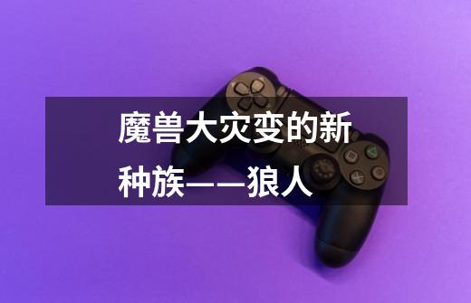 魔兽大灾变的新种族——狼人-第1张-游戏资讯-龙启网络