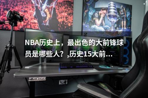 NBA历史上,最出色的大前锋球员是哪些人?,历史15大前锋的故事-第1张-游戏资讯-龙启网络