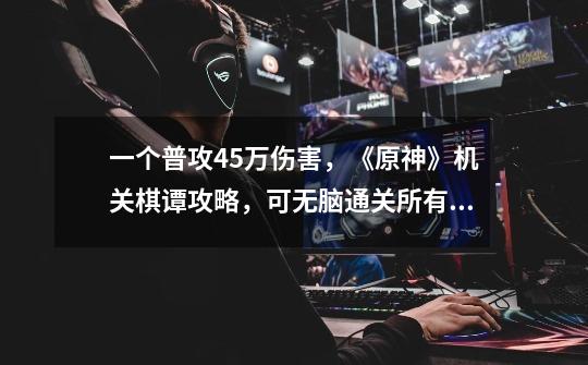 一个普攻45万伤害,《原神》机关棋谭攻略,可无脑通关所有关卡-第1张-游戏资讯-龙启网络