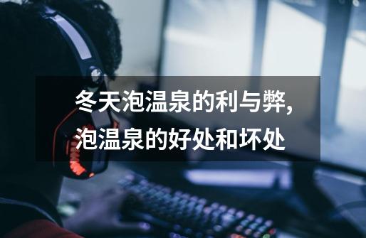 冬天泡温泉的利与弊,泡温泉的好处和坏处-第1张-游戏资讯-龙启网络