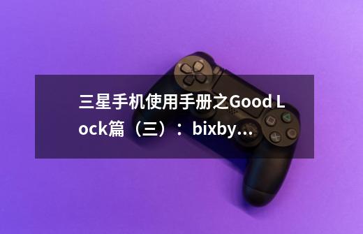 三星手机使用手册之Good Lock篇(三):bixby日常程序+-第1张-游戏资讯-龙启网络